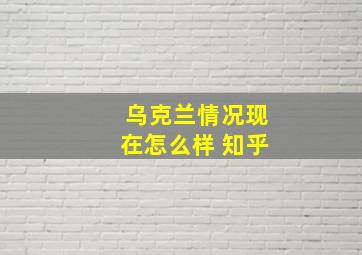 乌克兰情况现在怎么样 知乎